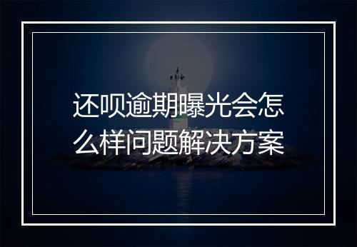 还呗逾期曝光会怎么样问题解决方案