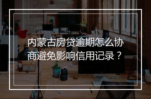 内蒙古房贷逾期怎么协商避免影响信用记录？