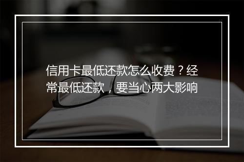 信用卡最低还款怎么收费？经常最低还款，要当心两大影响