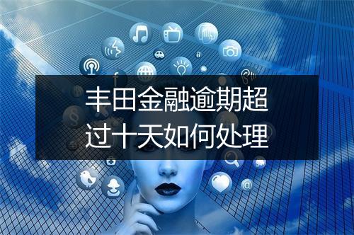 丰田金融逾期超过十天如何处理