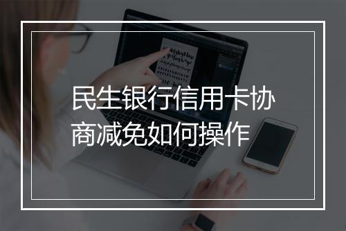 民生银行信用卡协商减免如何操作
