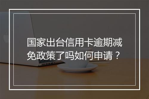 国家出台信用卡逾期减免政策了吗如何申请？