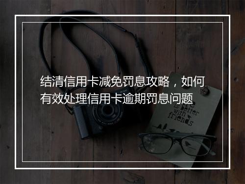结清信用卡减免罚息攻略，如何有效处理信用卡逾期罚息问题