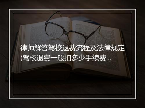 律师解答驾校退费流程及法律规定(驾校退费一般扣多少手续费)