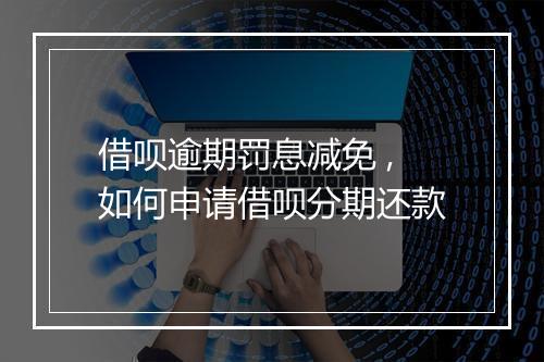借呗逾期罚息减免 ,如何申请借呗分期还款