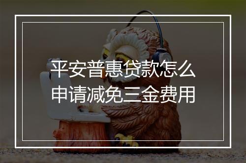 平安普惠贷款怎么申请减免三金费用