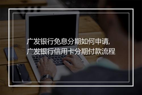 广发银行免息分期如何申请,广发银行信用卡分期付款流程