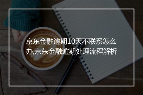 京东金融逾期10天不联系怎么办,京东金融逾期处理流程解析
