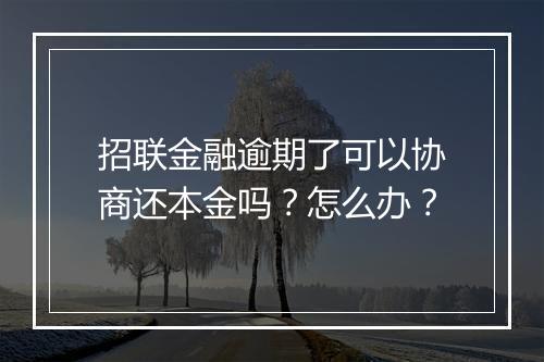 招联金融逾期了可以协商还本金吗？怎么办？