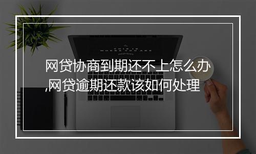 网贷协商到期还不上怎么办,网贷逾期还款该如何处理
