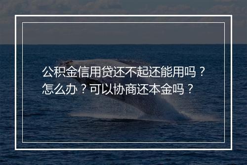公积金信用贷还不起还能用吗？怎么办？可以协商还本金吗？
