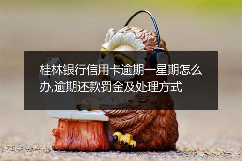桂林银行信用卡逾期一星期怎么办,逾期还款罚金及处理方式