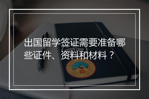 出国留学签证需要准备哪些证件、资料和材料？