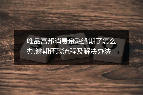 唯品富邦消费金融逾期了怎么办,逾期还款流程及解决办法