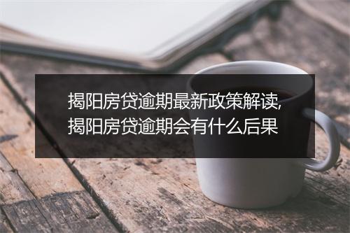 揭阳房贷逾期最新政策解读,揭阳房贷逾期会有什么后果