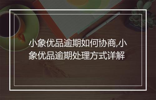小象优品逾期如何协商,小象优品逾期处理方式详解