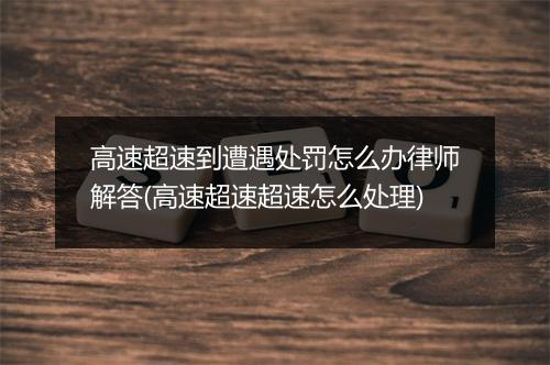 高速超速到遭遇处罚怎么办律师解答(高速超速超速怎么处理)