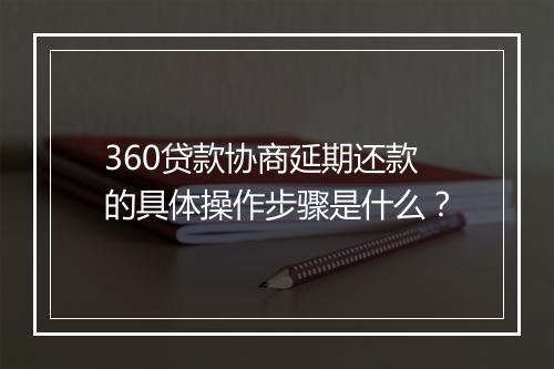 360贷款协商延期还款的具体操作步骤是什么？
