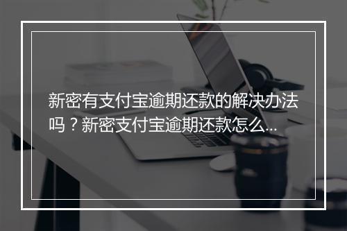 新密有支付宝逾期还款的解决办法吗？新密支付宝逾期还款怎么处理？