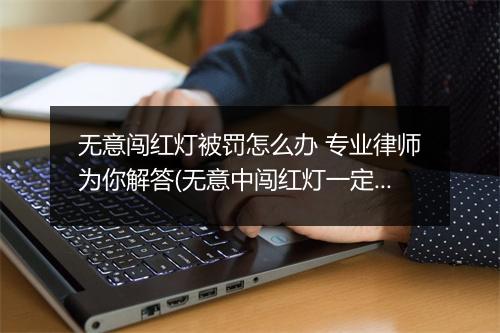无意闯红灯被罚怎么办 专业律师为你解答(无意中闯红灯一定被拍吗)