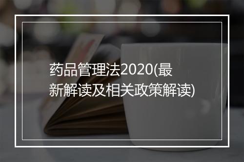 药品管理法2020(最新解读及相关政策解读)