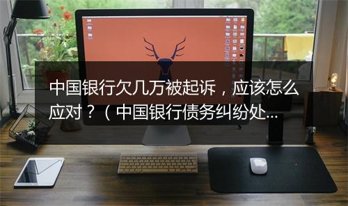 中国银行欠几万被起诉，应该怎么应对？（中国银行债务纠纷处理 ）