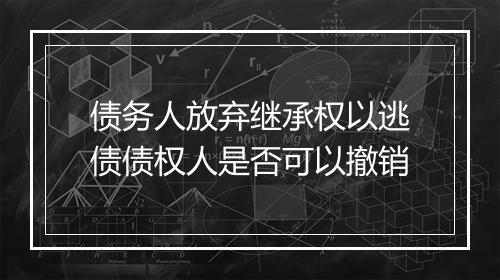 债务人放弃继承权以逃债债权人是否可以撤销