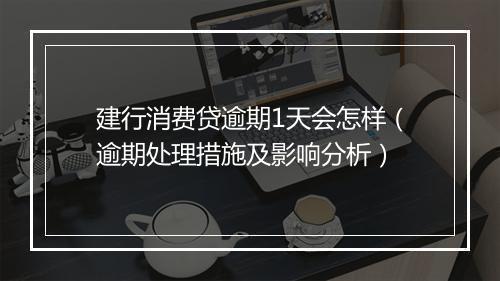 建行消费贷逾期1天会怎样（逾期处理措施及影响分析）