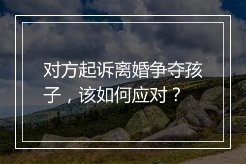 对方起诉离婚争夺孩子，该如何应对？