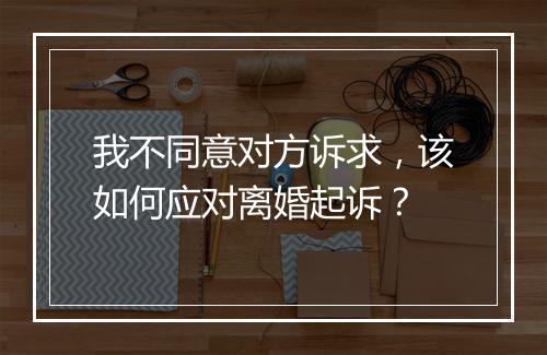 我不同意对方诉求，该如何应对离婚起诉？