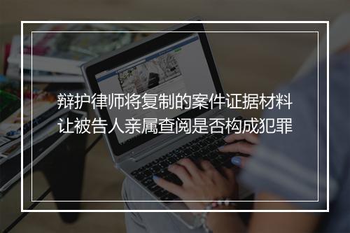 辩护律师将复制的案件证据材料让被告人亲属查阅是否构成犯罪