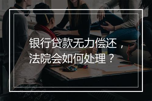 银行贷款无力偿还，法院会如何处理？