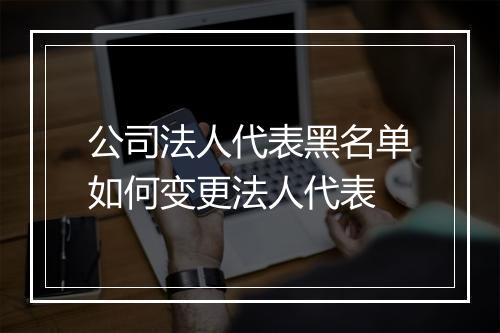 公司法人代表黑名单如何变更法人代表