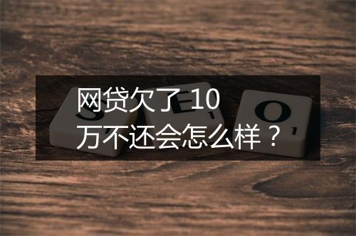 网贷欠了 10 万不还会怎么样？