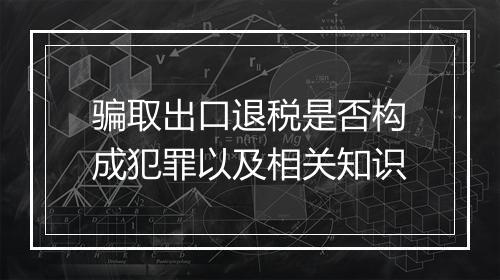 骗取出口退税是否构成犯罪以及相关知识