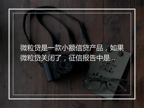 微粒贷是一款小额信贷产品，如果微粒贷关闭了，征信报告中是否还会显示相关信息？这是许多借款人关心的问题。