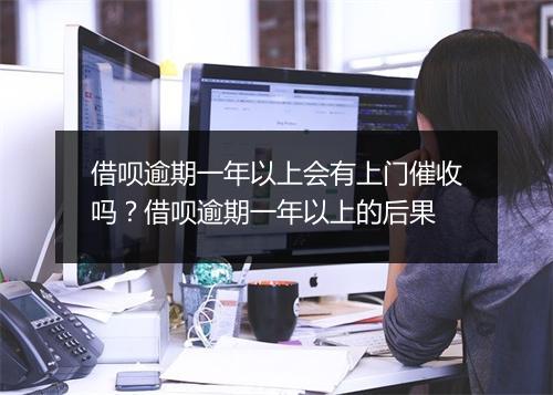 借呗逾期一年以上会有上门催收吗？借呗逾期一年以上的后果