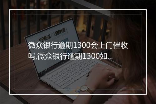 微众银行逾期1300会上门催收吗,微众银行逾期1300如何处理