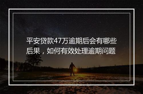 平安贷款47万逾期后会有哪些后果，如何有效处理逾期问题