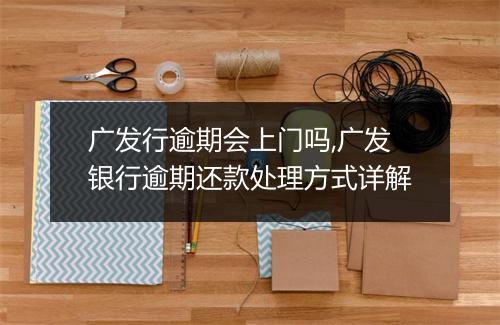 广发行逾期会上门吗,广发银行逾期还款处理方式详解