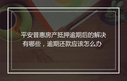 平安普惠房产抵押逾期后的解决 有哪些，逾期还款应该怎么办