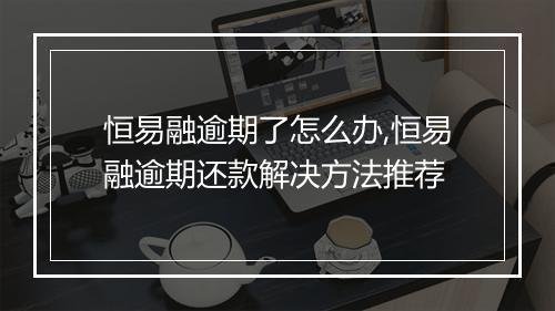 恒易融逾期了怎么办,恒易融逾期还款解决方法推荐