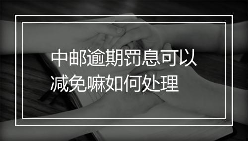 中邮逾期罚息可以减免嘛如何处理