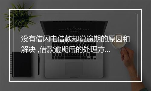 没有借闪电借款却说逾期的原因和解决 ,借款逾期后的处理方式