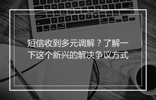 短信收到多元调解？了解一下这个新兴的解决争议方式