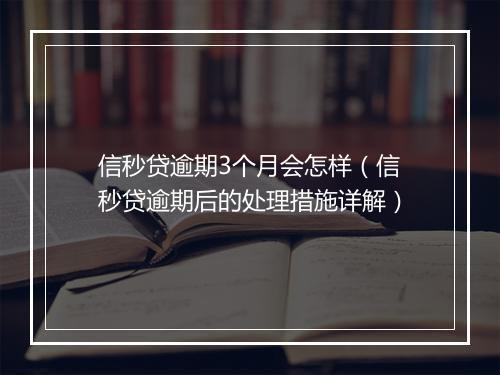 信秒贷逾期3个月会怎样（信秒贷逾期后的处理措施详解）