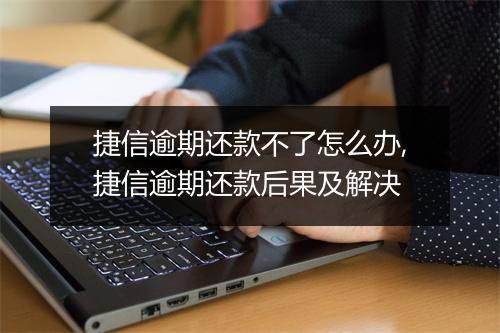 捷信逾期还款不了怎么办,捷信逾期还款后果及解决