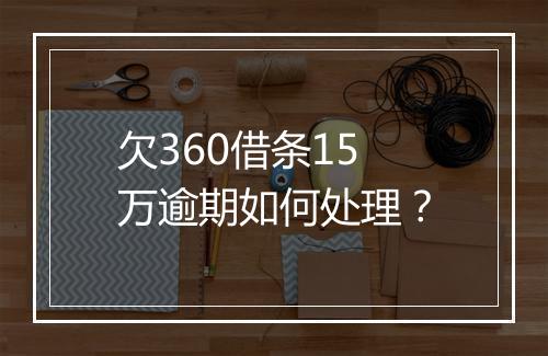 欠360借条15万逾期如何处理？