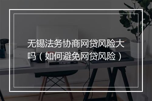 无锡法务协商网贷风险大吗（如何避免网贷风险）