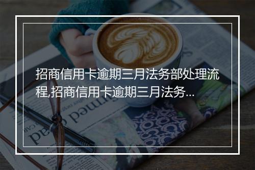招商信用卡逾期三月法务部处理流程,招商信用卡逾期三月法务部需要做什么